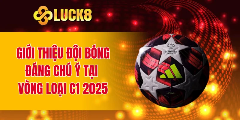 Giới thiệu đội bóng đáng chú ý tại vòng loại C1 2025